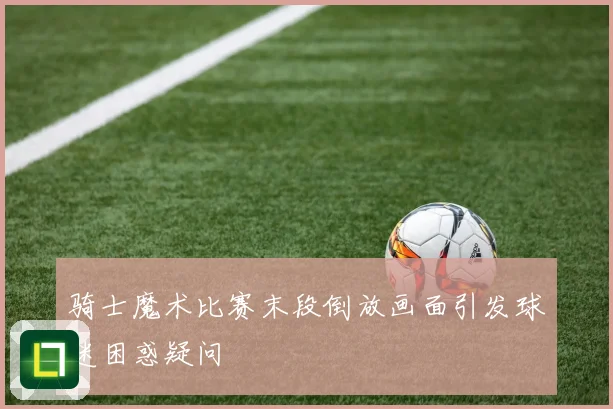 骑士魔术比赛末段倒放画面引发球迷困惑疑问