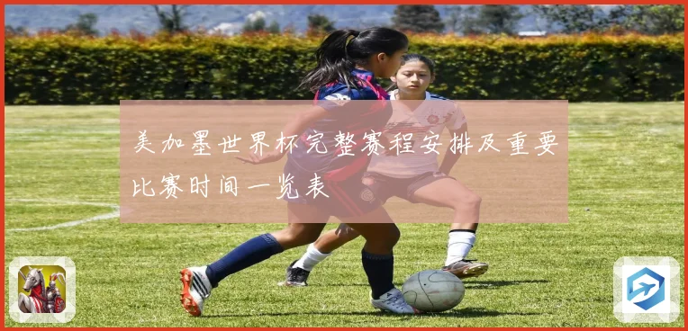 美加墨世界杯完整赛程安排及重要比赛时间一览表