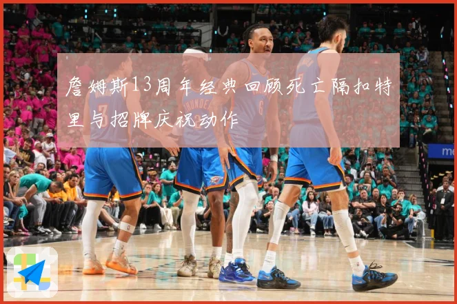 詹姆斯13周年经典回顾死亡隔扣特里与招牌庆祝动作