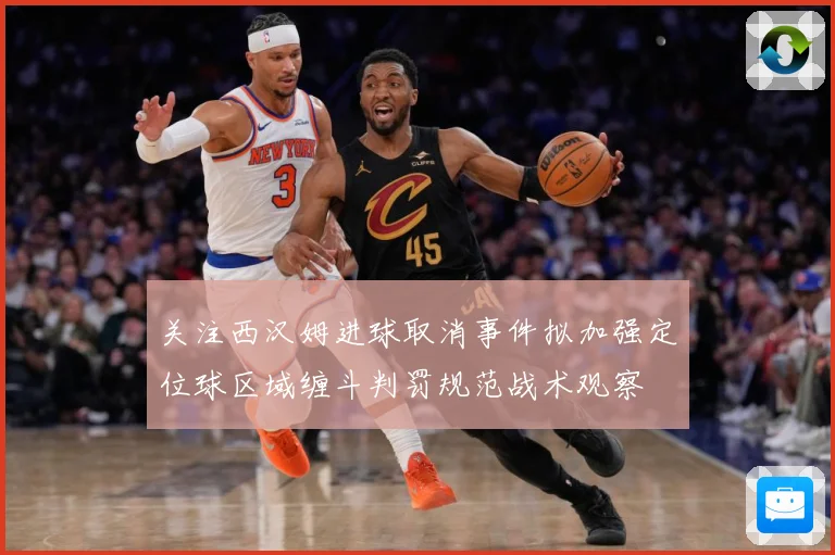 关注西汉姆进球取消事件拟加强定位球区域缠斗判罚规范战术观察