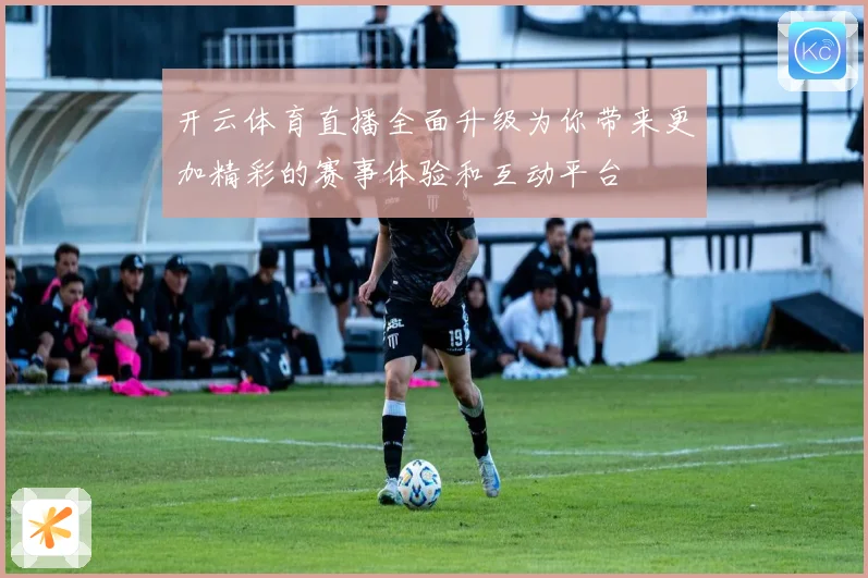 开云体育直播全面升级为你带来更加精彩的赛事体验和互动平台