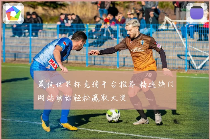 最佳世界杯竞猜平台推荐 精选热门网站助你轻松赢取大奖