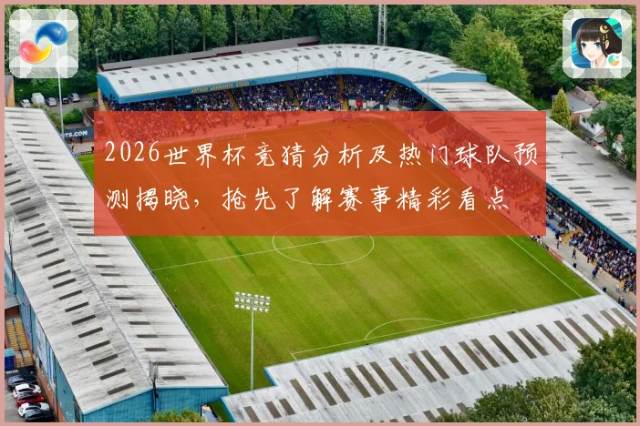 2026世界杯竞猜分析及热门球队预测揭晓，抢先了解赛事精彩看点