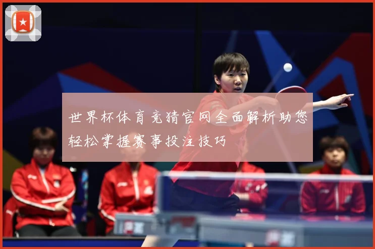 世界杯体育竞猜官网全面解析助您轻松掌握赛事投注技巧