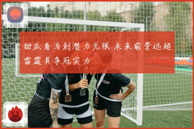 甜瓜看马刺潜力无限 未来前景远超雷霆具争冠实力