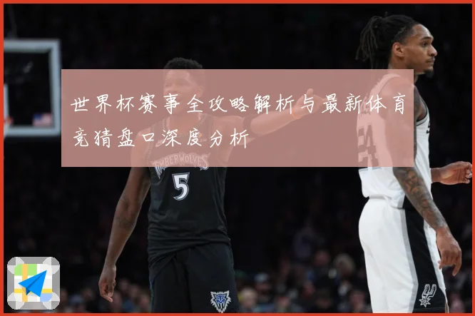 世界杯赛事全攻略解析与最新体育竞猜盘口深度分析
