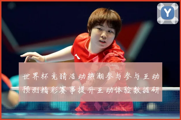 世界杯竞猜活动热潮参与参与互动预测精彩赛事提升互动体验数据研判