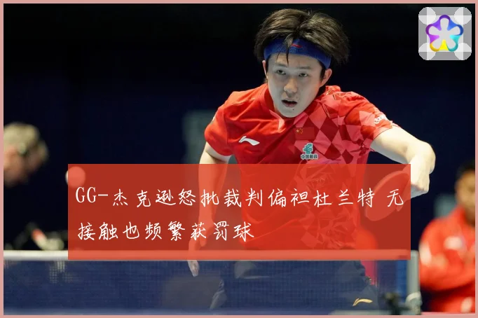 GG-杰克逊怒批裁判偏袒杜兰特 无接触也频繁获罚球