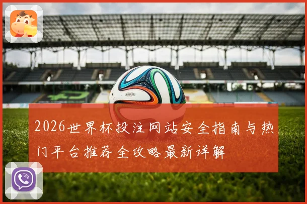 2026世界杯投注网站安全指南与热门平台推荐全攻略最新详解