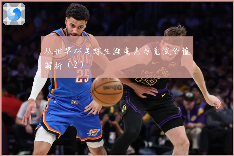 从世界杯足球生涯高光与竞技价值解析（2）