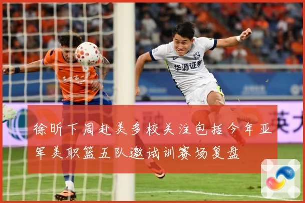 徐昕下周赴美多校关注包括今年亚军美职篮五队邀试训赛场复盘