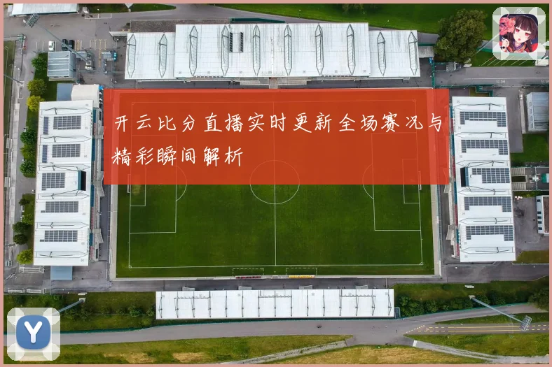 开云比分直播实时更新全场赛况与精彩瞬间解析