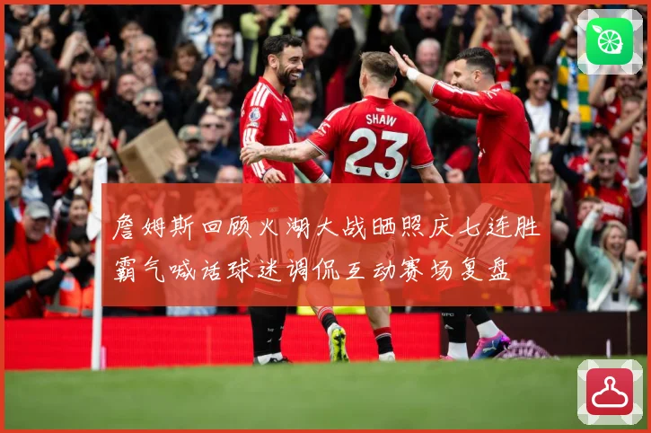 詹姆斯回顾火湖大战晒照庆七连胜霸气喊话球迷调侃互动赛场复盘