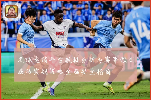 足球竞猜平台数据分析与赛事预测技巧实战策略全面安全指南