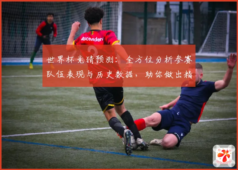 世界杯竞猜预测：全方位分析参赛队伍表现与历史数据，助你做出精准预测