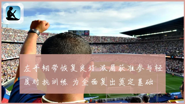 左手韧带恢复良好 浓眉获准参与轻度对抗训练 为全面复出奠定基础