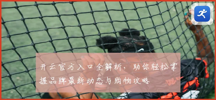 开云官方入口全解析，助你轻松掌握品牌最新动态与购物攻略