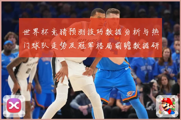 世界杯竞猜预测技巧数据分析与热门球队走势及冠军格局前瞻数据研判