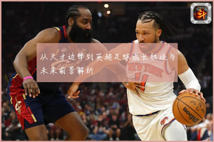 从天才边锋到英超足球成长轨迹与未来前景解析