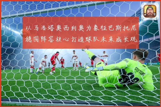 以马洛塔奥西利奥为象征巴斯托尼稳固阵容核心打造球队未来成长观察
