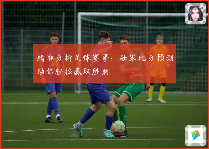 精准分析足球赛事，独家比分预测助你轻松赢取胜利
