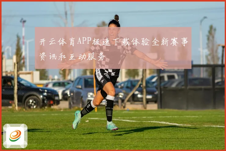 开云体育APP极速下载体验全新赛事资讯和互动服务