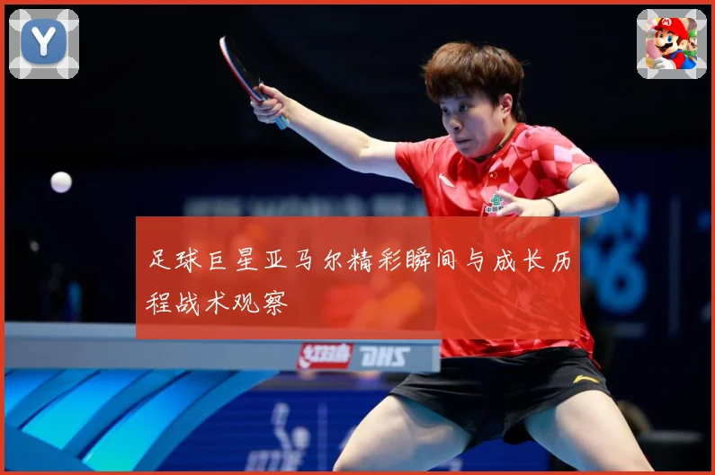 足球巨星亚马尔精彩瞬间与成长历程战术观察