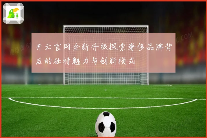 开云官网全新升级探索奢侈品牌背后的独特魅力与创新模式