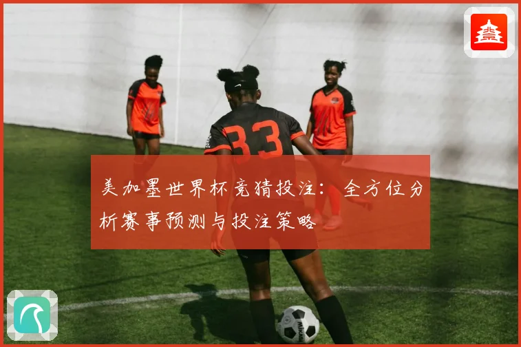 美加墨世界杯竞猜投注：全方位分析赛事预测与投注策略