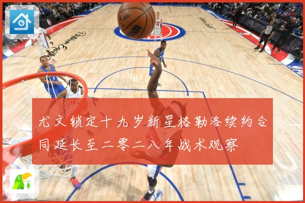 尤文锁定十九岁新星格勒洛续约合同延长至二零二八年战术观察