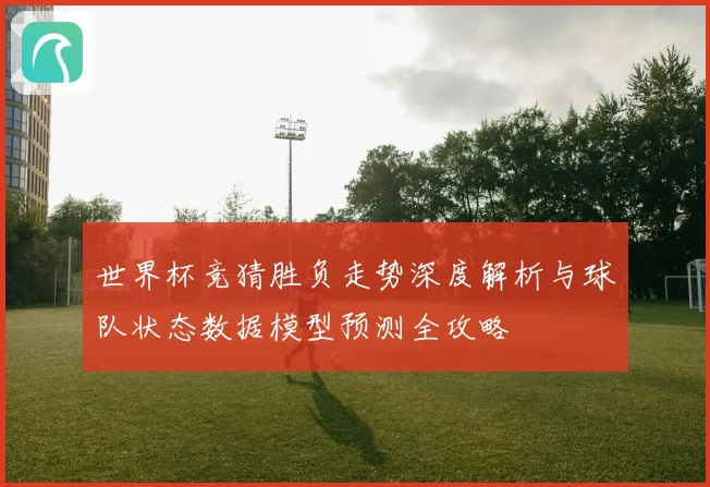 世界杯竞猜胜负走势深度解析与球队状态数据模型预测全攻略
