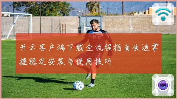 开云客户端下载全流程指南快速掌握稳定安装与使用技巧