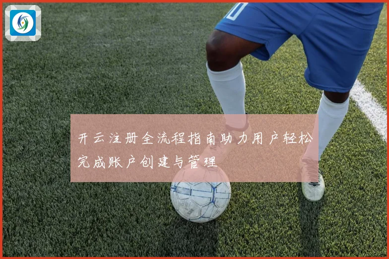 开云注册全流程指南助力用户轻松完成账户创建与管理