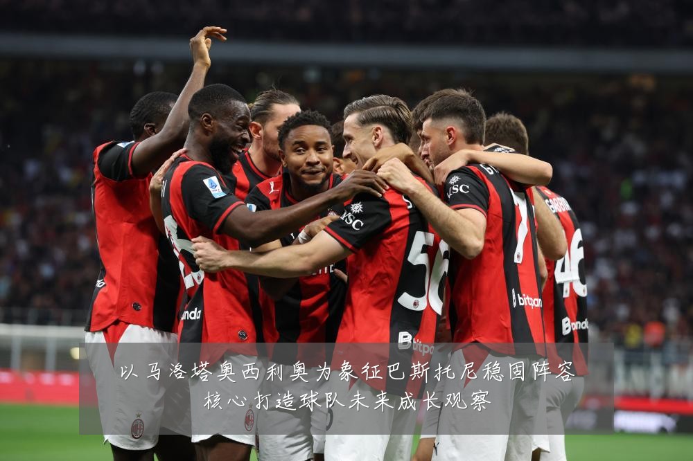 以马洛塔奥西利奥为象征巴斯托尼稳固阵容核心打造球队未来成长观察
