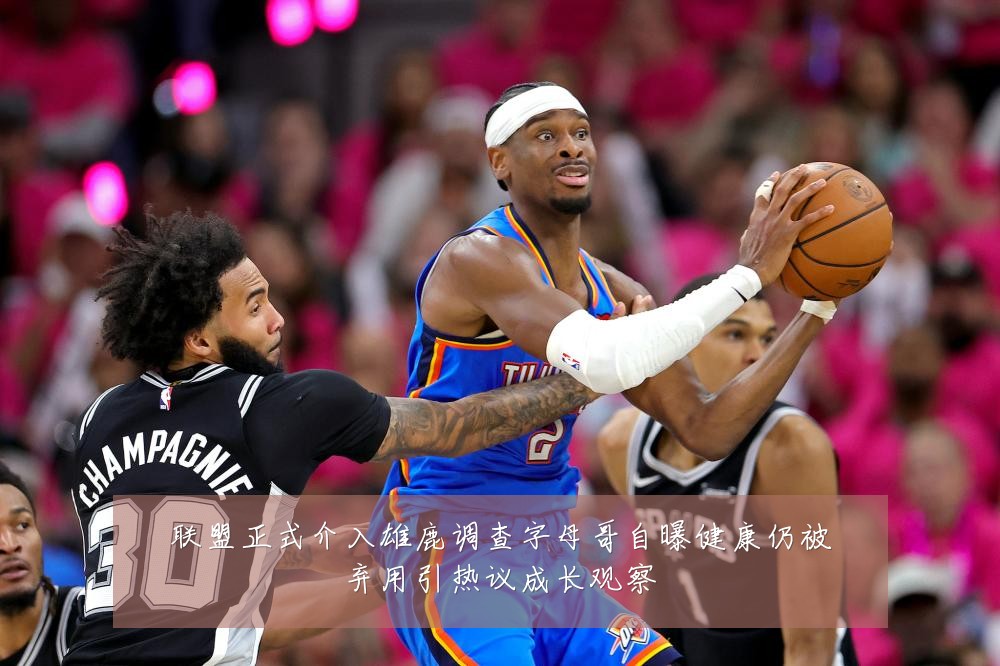 联盟正式介入雄鹿调查字母哥自曝健康仍被弃用引热议成长观察