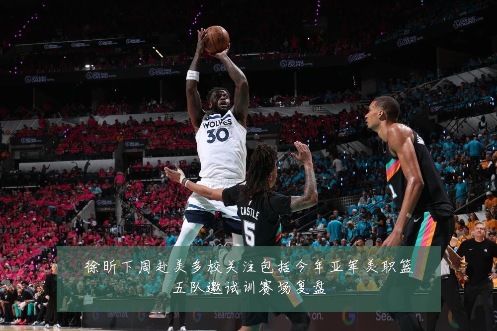 徐昕下周赴美多校关注包括今年亚军美职篮五队邀试训赛场复盘